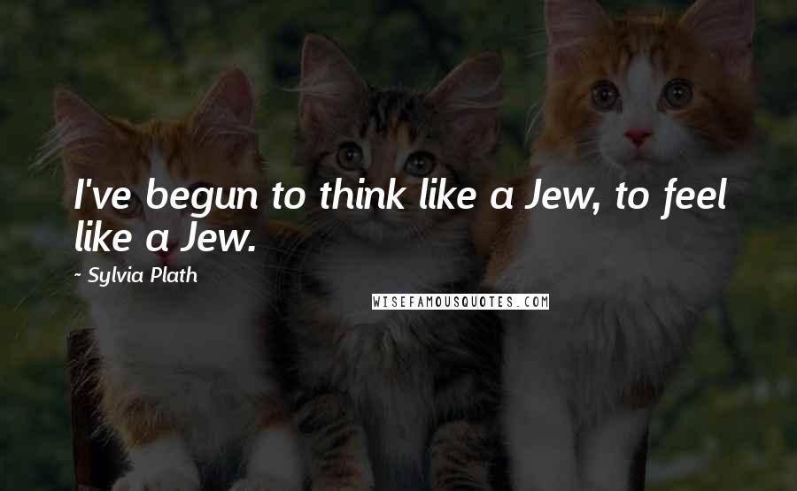 Sylvia Plath Quotes: I've begun to think like a Jew, to feel like a Jew.