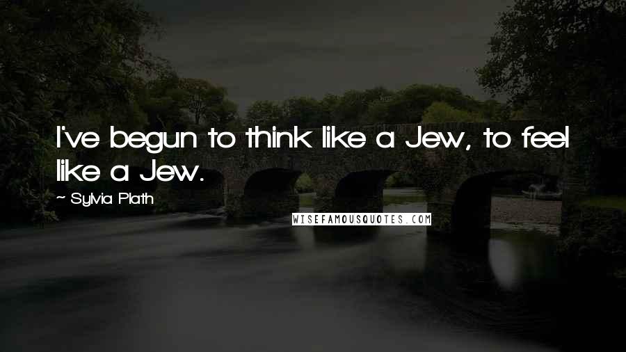 Sylvia Plath Quotes: I've begun to think like a Jew, to feel like a Jew.