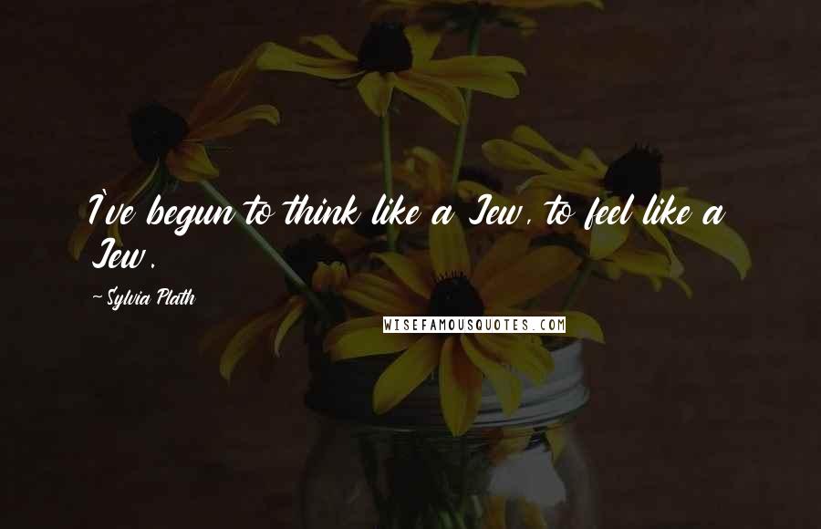 Sylvia Plath Quotes: I've begun to think like a Jew, to feel like a Jew.