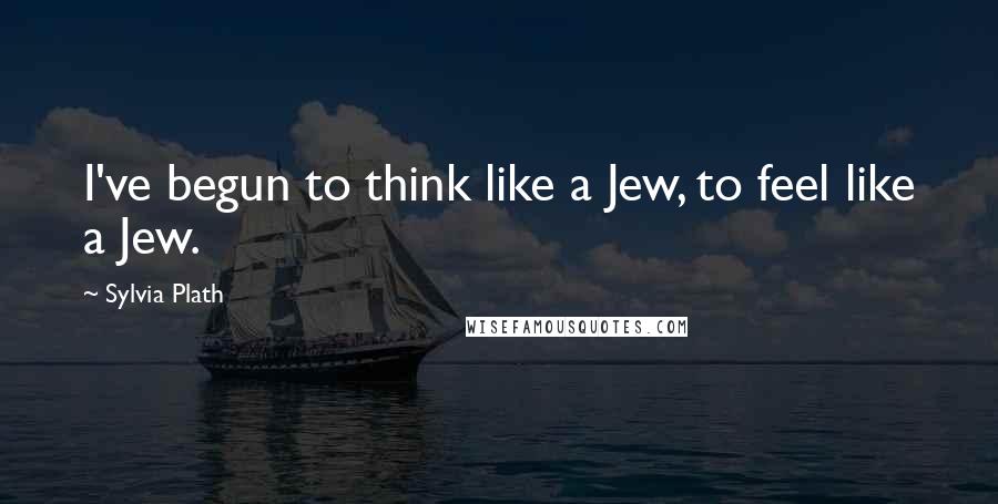 Sylvia Plath Quotes: I've begun to think like a Jew, to feel like a Jew.