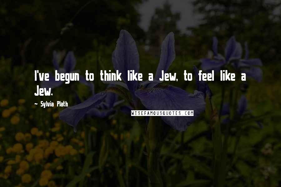 Sylvia Plath Quotes: I've begun to think like a Jew, to feel like a Jew.