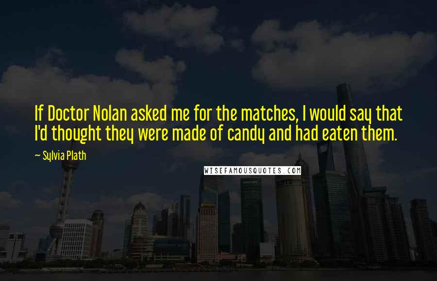 Sylvia Plath Quotes: If Doctor Nolan asked me for the matches, I would say that I'd thought they were made of candy and had eaten them.