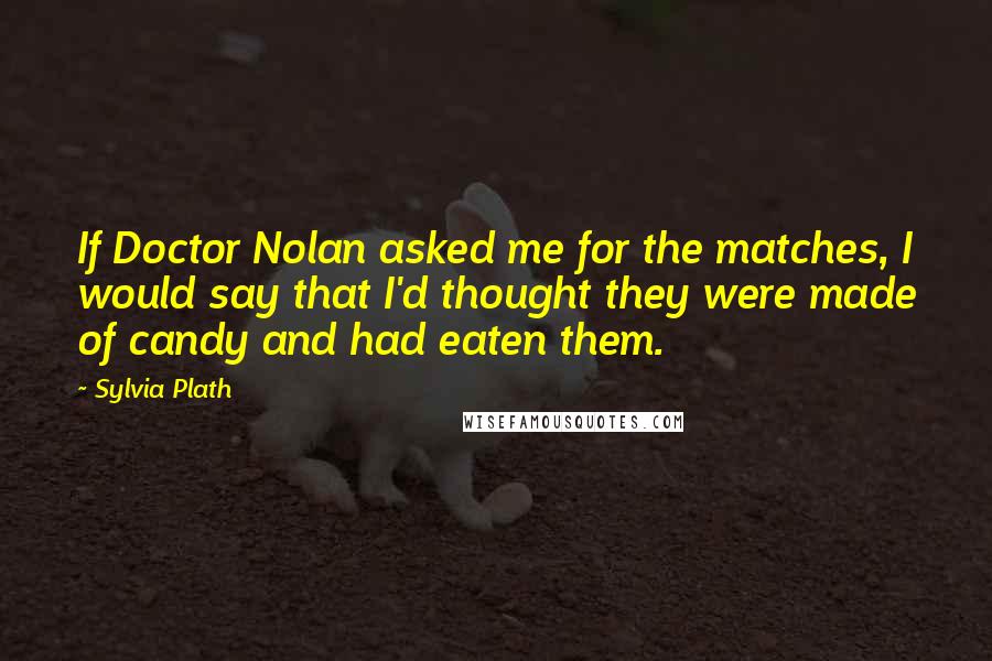 Sylvia Plath Quotes: If Doctor Nolan asked me for the matches, I would say that I'd thought they were made of candy and had eaten them.