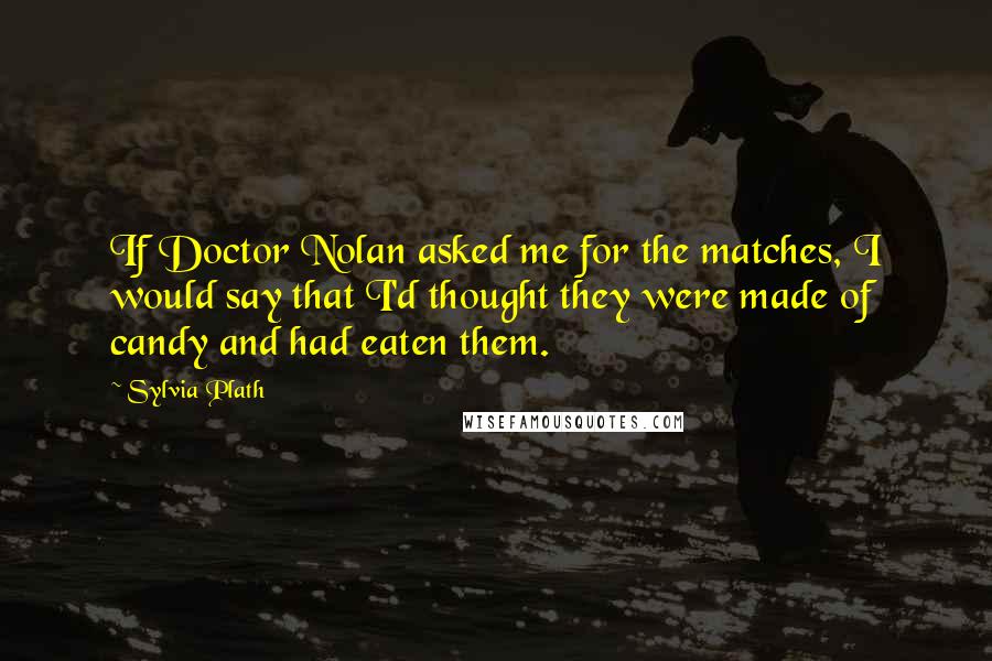 Sylvia Plath Quotes: If Doctor Nolan asked me for the matches, I would say that I'd thought they were made of candy and had eaten them.