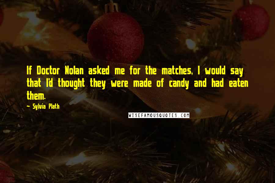 Sylvia Plath Quotes: If Doctor Nolan asked me for the matches, I would say that I'd thought they were made of candy and had eaten them.