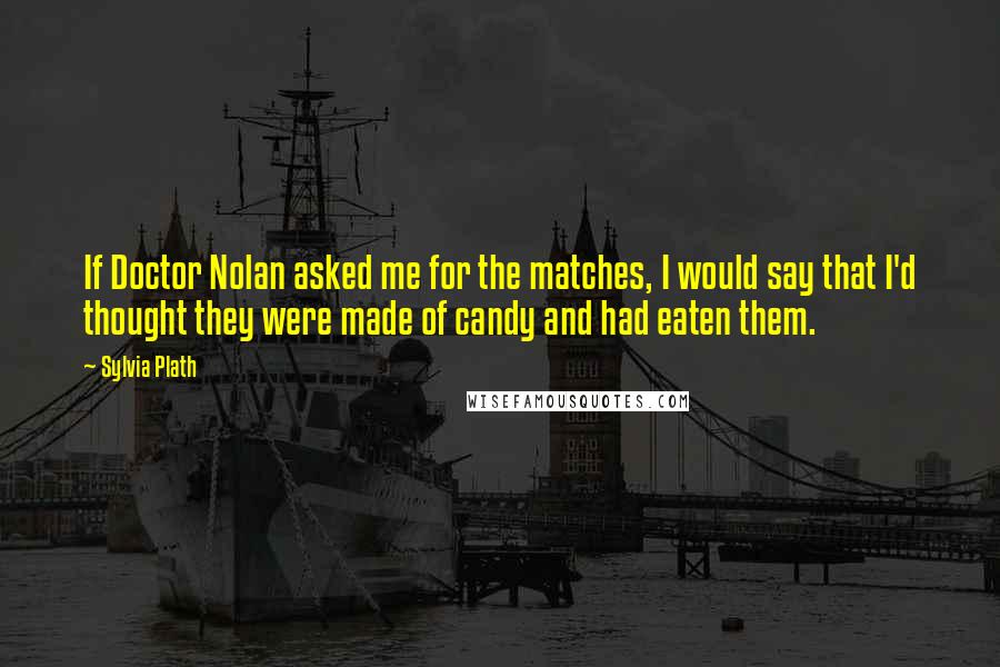 Sylvia Plath Quotes: If Doctor Nolan asked me for the matches, I would say that I'd thought they were made of candy and had eaten them.
