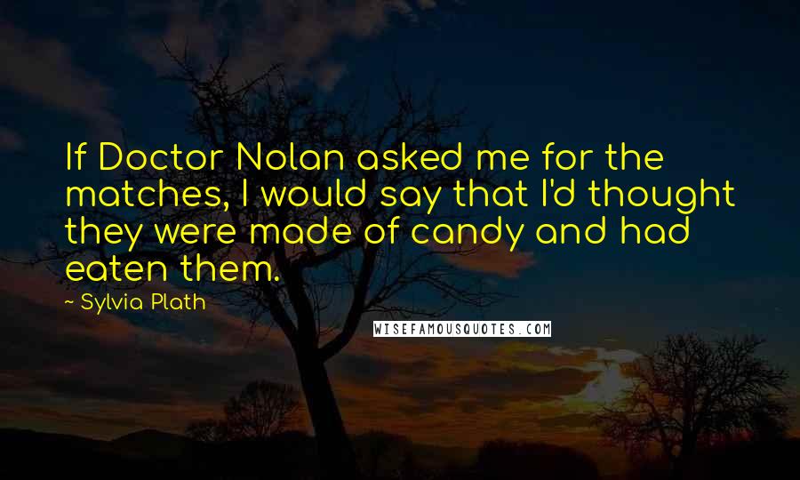 Sylvia Plath Quotes: If Doctor Nolan asked me for the matches, I would say that I'd thought they were made of candy and had eaten them.