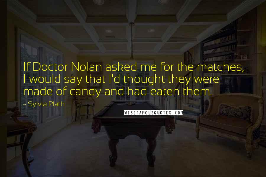 Sylvia Plath Quotes: If Doctor Nolan asked me for the matches, I would say that I'd thought they were made of candy and had eaten them.