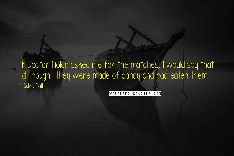 Sylvia Plath Quotes: If Doctor Nolan asked me for the matches, I would say that I'd thought they were made of candy and had eaten them.