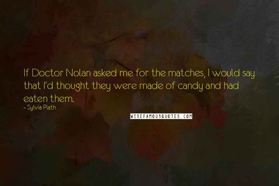 Sylvia Plath Quotes: If Doctor Nolan asked me for the matches, I would say that I'd thought they were made of candy and had eaten them.