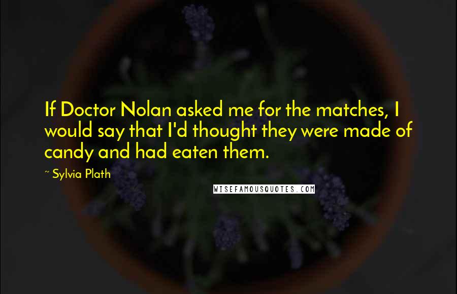 Sylvia Plath Quotes: If Doctor Nolan asked me for the matches, I would say that I'd thought they were made of candy and had eaten them.