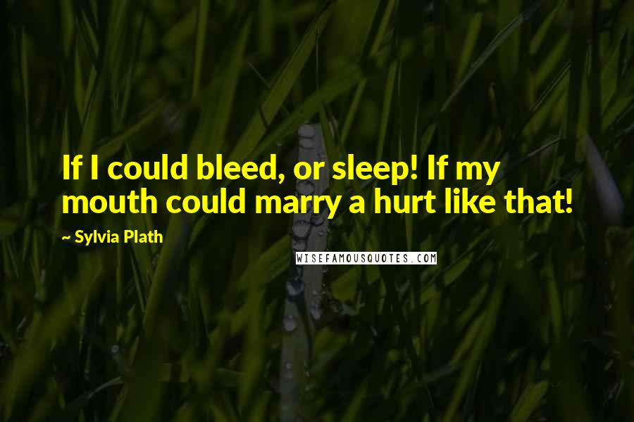 Sylvia Plath Quotes: If I could bleed, or sleep! If my mouth could marry a hurt like that!