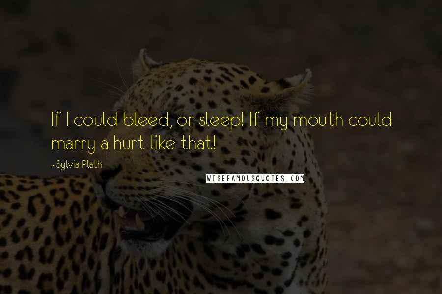 Sylvia Plath Quotes: If I could bleed, or sleep! If my mouth could marry a hurt like that!