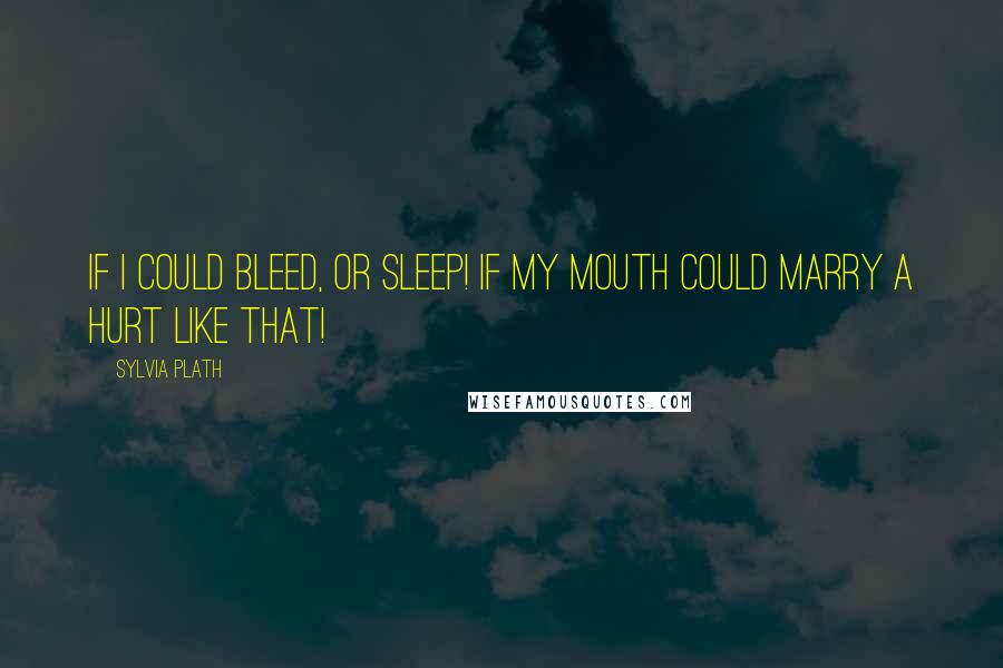Sylvia Plath Quotes: If I could bleed, or sleep! If my mouth could marry a hurt like that!
