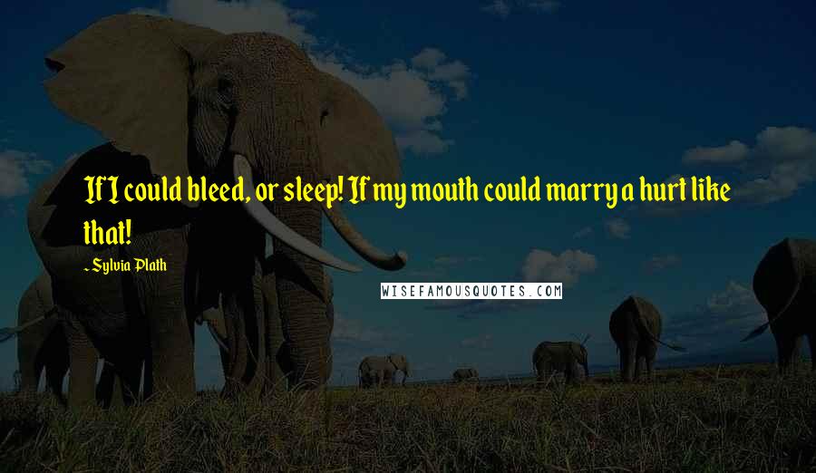 Sylvia Plath Quotes: If I could bleed, or sleep! If my mouth could marry a hurt like that!