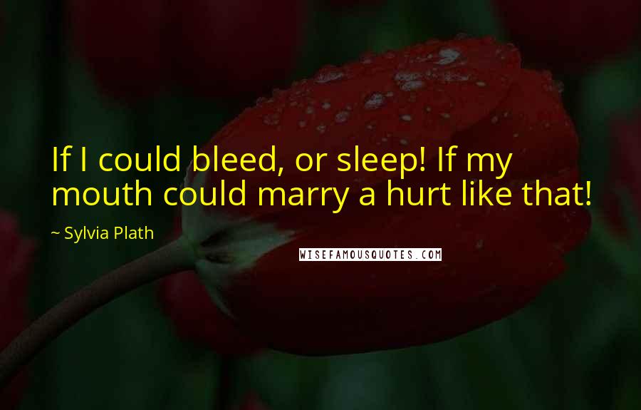 Sylvia Plath Quotes: If I could bleed, or sleep! If my mouth could marry a hurt like that!