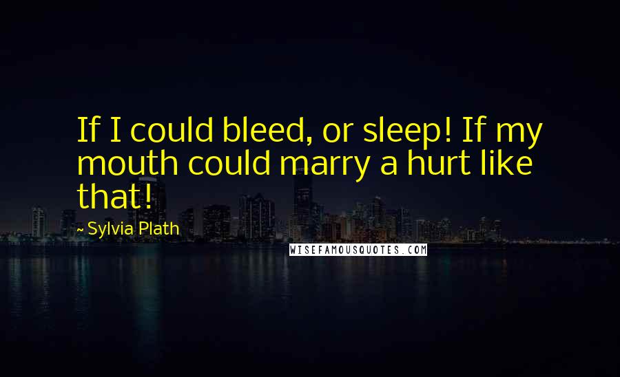 Sylvia Plath Quotes: If I could bleed, or sleep! If my mouth could marry a hurt like that!