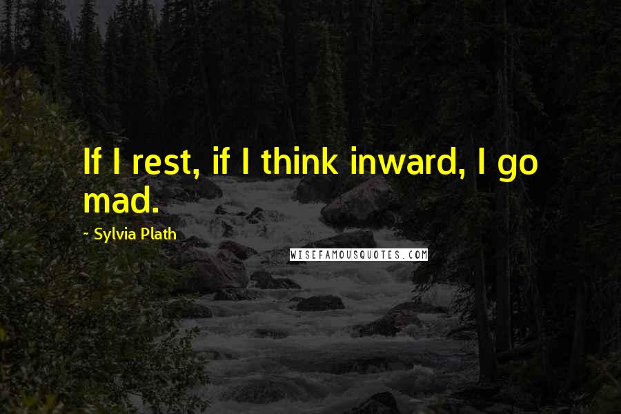 Sylvia Plath Quotes: If I rest, if I think inward, I go mad.