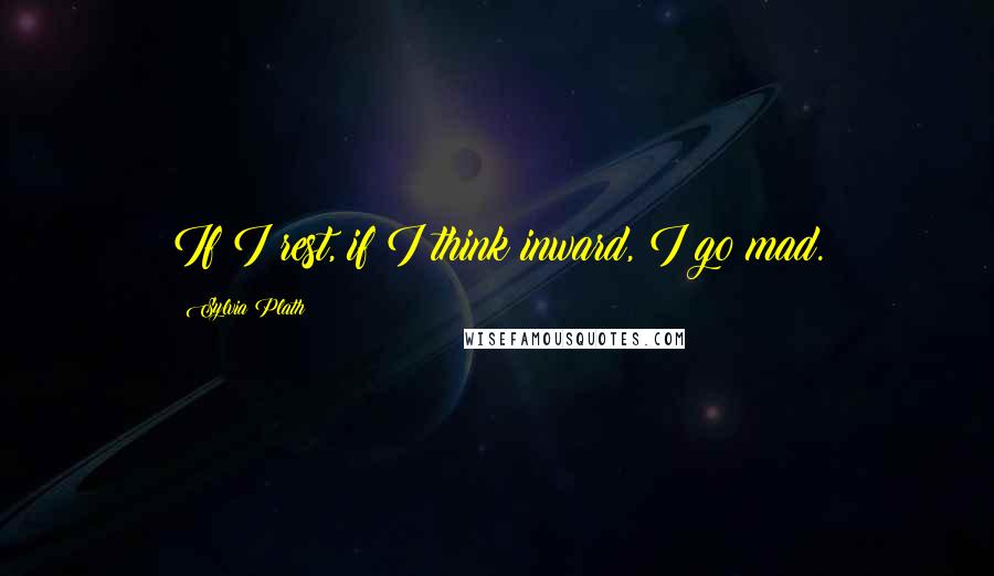 Sylvia Plath Quotes: If I rest, if I think inward, I go mad.