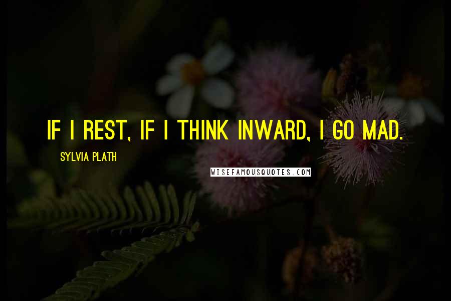 Sylvia Plath Quotes: If I rest, if I think inward, I go mad.