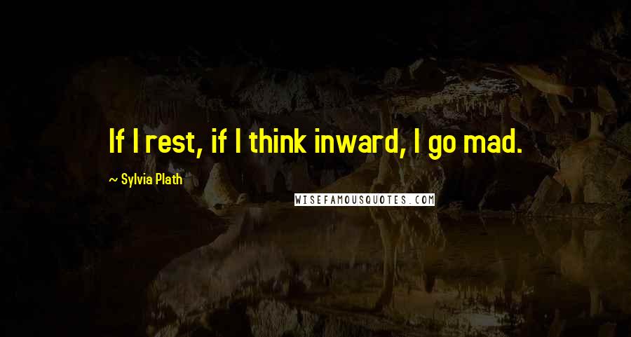 Sylvia Plath Quotes: If I rest, if I think inward, I go mad.