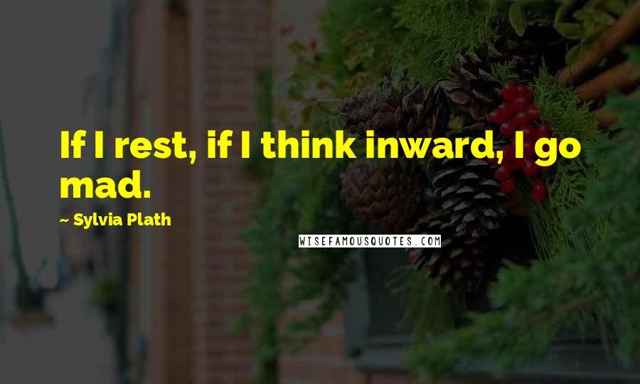 Sylvia Plath Quotes: If I rest, if I think inward, I go mad.