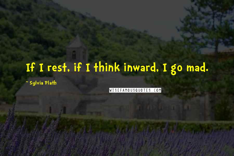 Sylvia Plath Quotes: If I rest, if I think inward, I go mad.