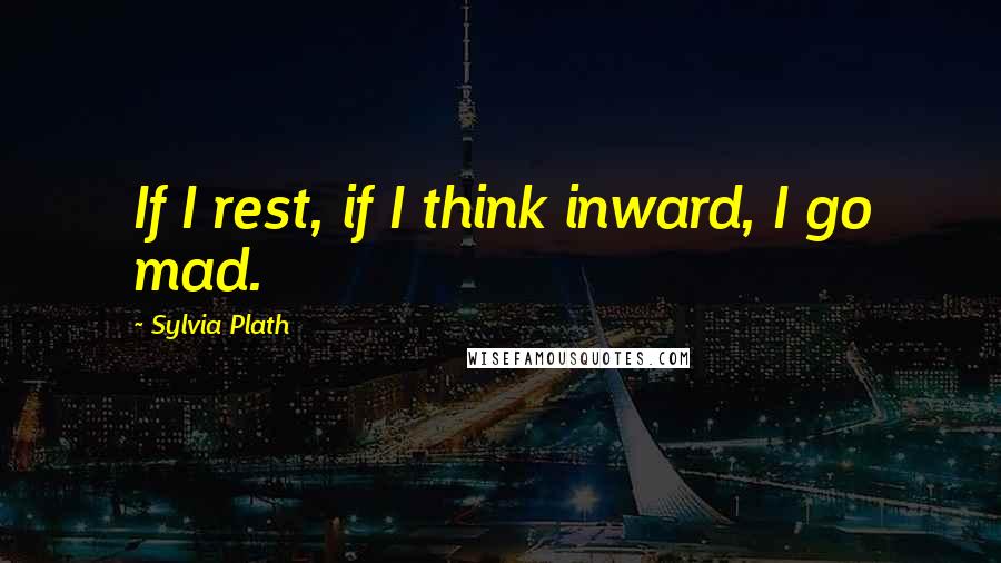 Sylvia Plath Quotes: If I rest, if I think inward, I go mad.