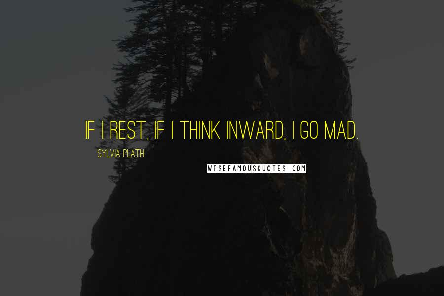Sylvia Plath Quotes: If I rest, if I think inward, I go mad.
