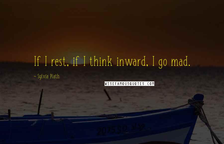 Sylvia Plath Quotes: If I rest, if I think inward, I go mad.