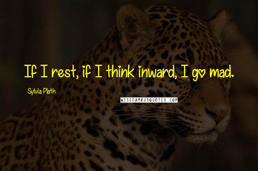 Sylvia Plath Quotes: If I rest, if I think inward, I go mad.