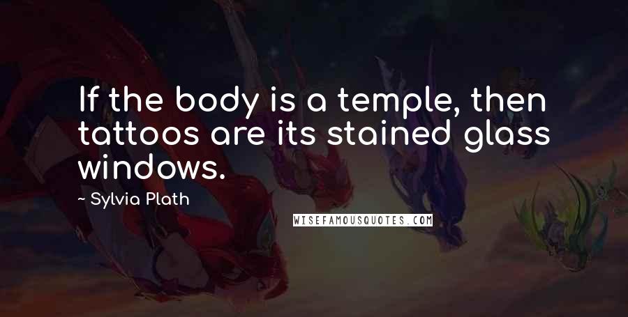 Sylvia Plath Quotes: If the body is a temple, then tattoos are its stained glass windows.