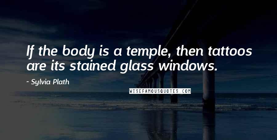 Sylvia Plath Quotes: If the body is a temple, then tattoos are its stained glass windows.