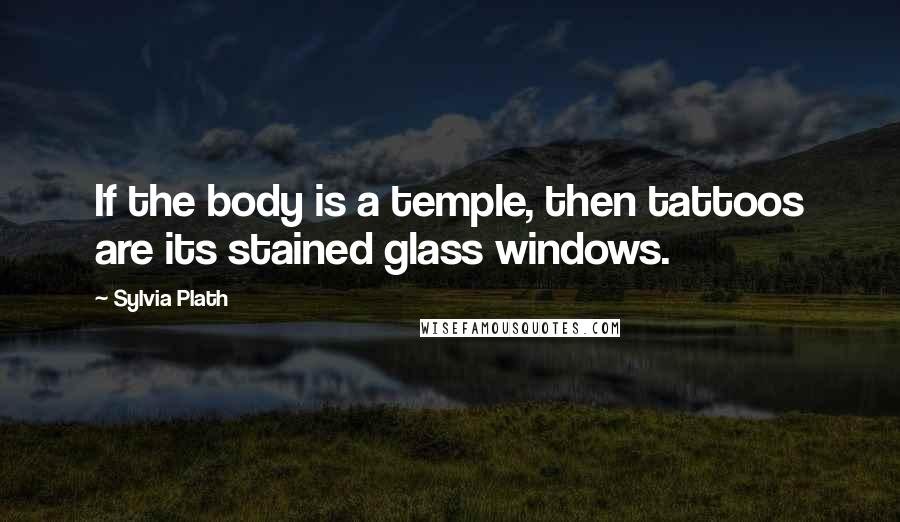 Sylvia Plath Quotes: If the body is a temple, then tattoos are its stained glass windows.