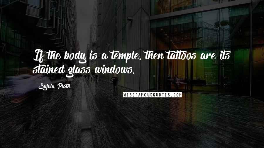 Sylvia Plath Quotes: If the body is a temple, then tattoos are its stained glass windows.