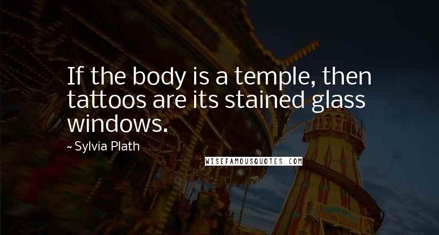 Sylvia Plath Quotes: If the body is a temple, then tattoos are its stained glass windows.