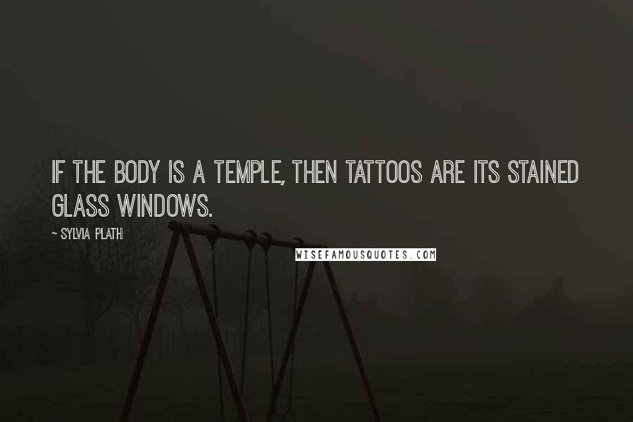 Sylvia Plath Quotes: If the body is a temple, then tattoos are its stained glass windows.