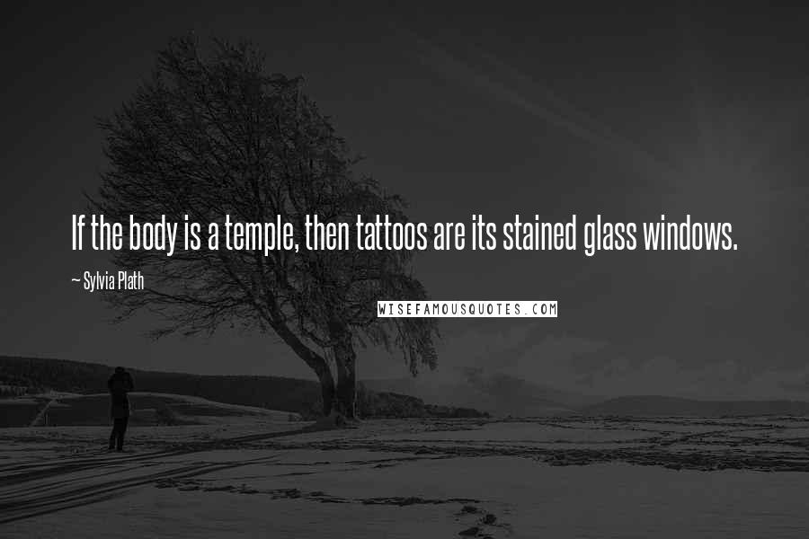 Sylvia Plath Quotes: If the body is a temple, then tattoos are its stained glass windows.