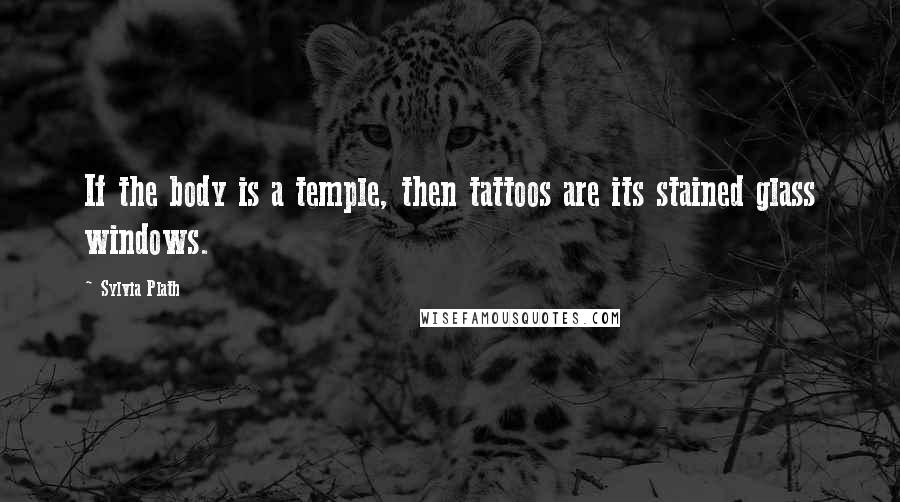 Sylvia Plath Quotes: If the body is a temple, then tattoos are its stained glass windows.