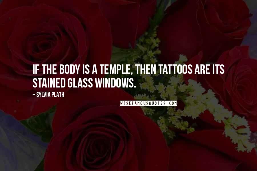 Sylvia Plath Quotes: If the body is a temple, then tattoos are its stained glass windows.