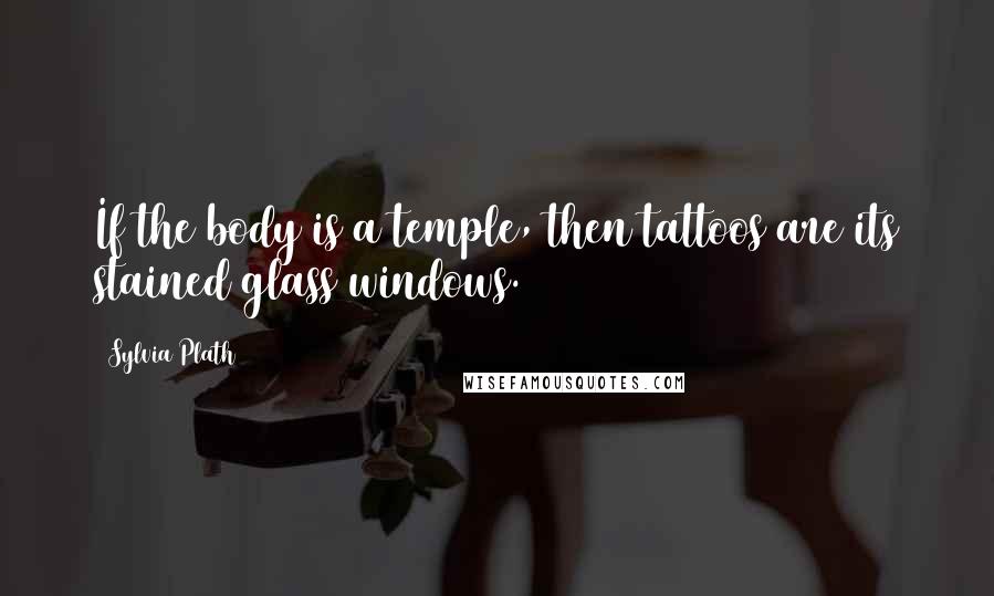 Sylvia Plath Quotes: If the body is a temple, then tattoos are its stained glass windows.