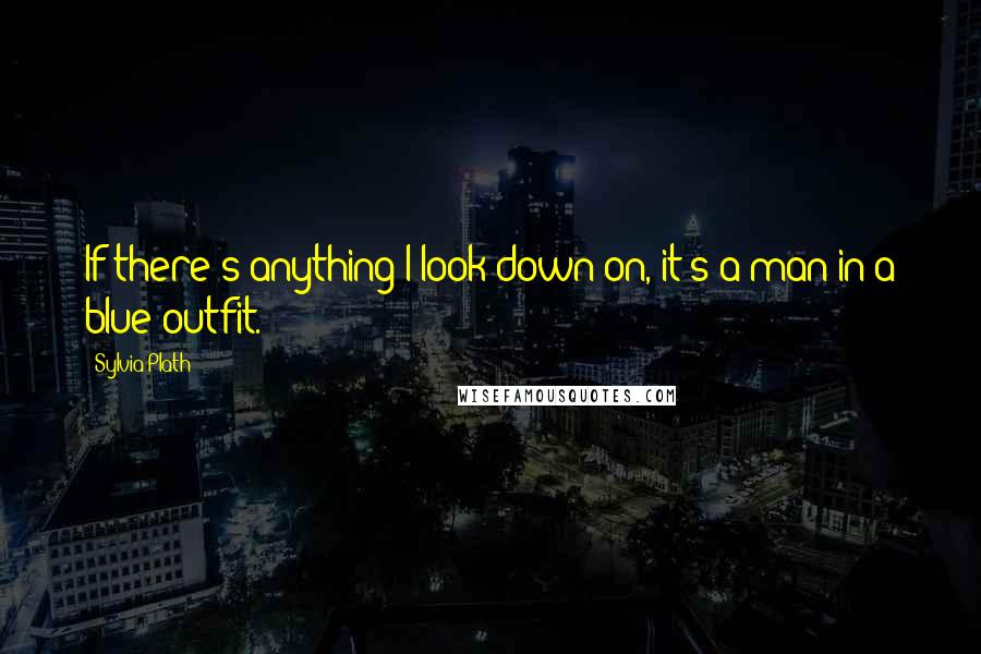 Sylvia Plath Quotes: If there's anything I look down on, it's a man in a blue outfit.
