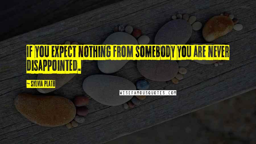 Sylvia Plath Quotes: If you expect nothing from somebody you are never disappointed.
