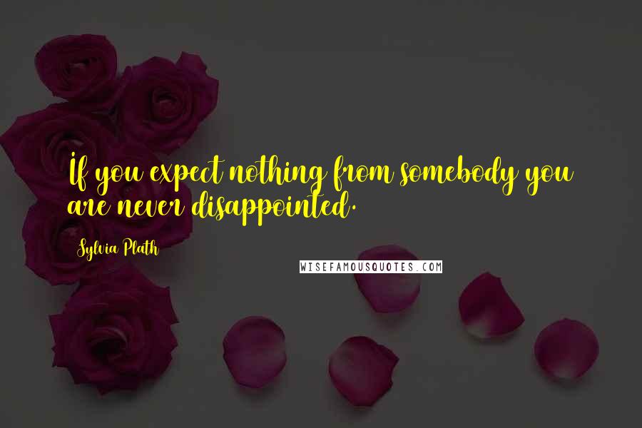 Sylvia Plath Quotes: If you expect nothing from somebody you are never disappointed.