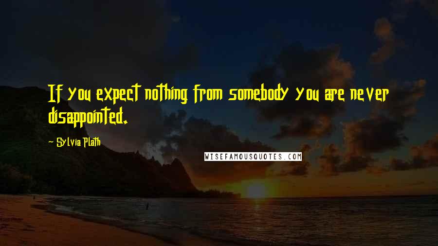 Sylvia Plath Quotes: If you expect nothing from somebody you are never disappointed.