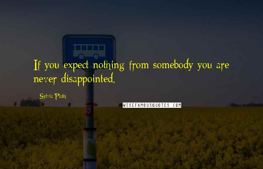 Sylvia Plath Quotes: If you expect nothing from somebody you are never disappointed.