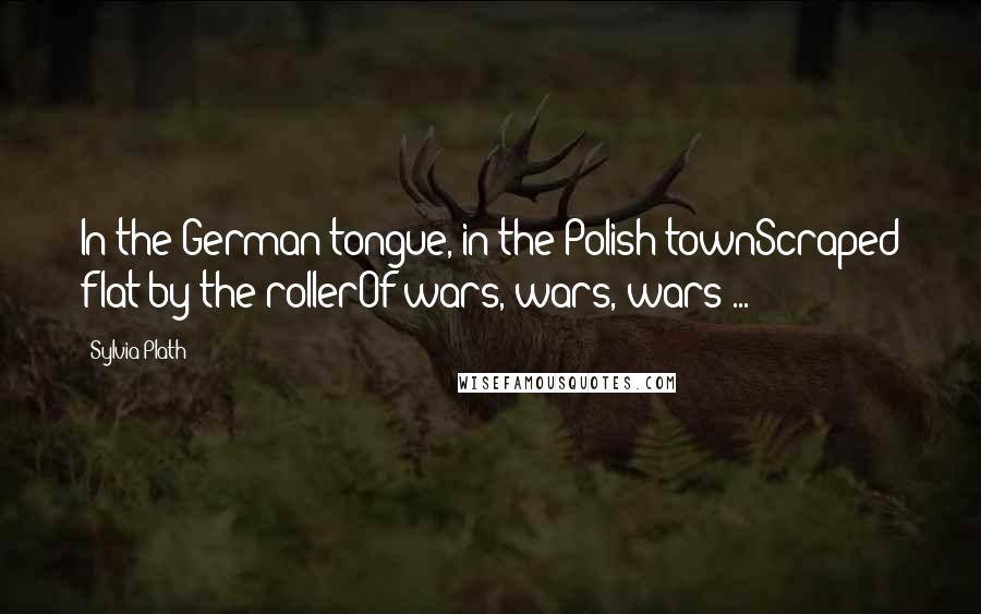 Sylvia Plath Quotes: In the German tongue, in the Polish townScraped flat by the rollerOf wars, wars, wars ...