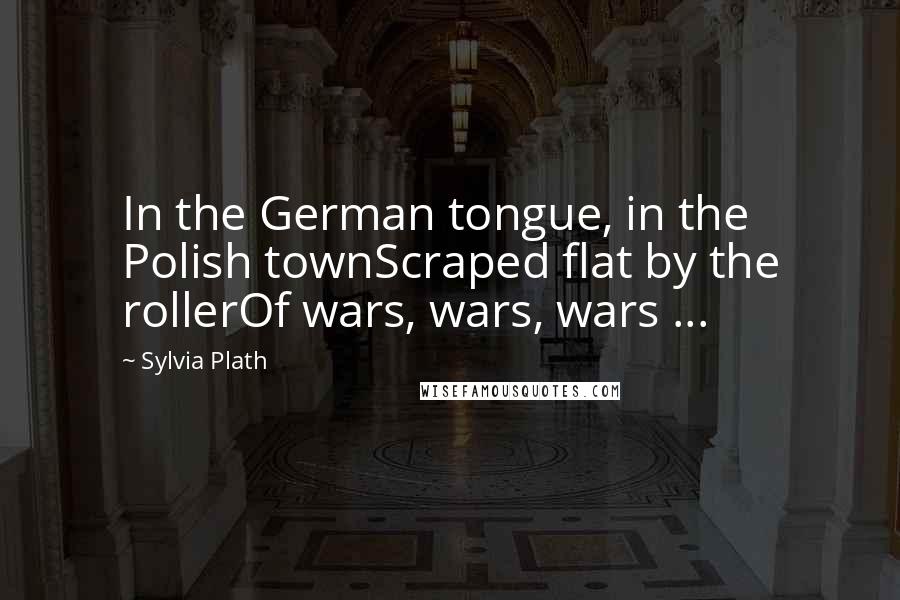 Sylvia Plath Quotes: In the German tongue, in the Polish townScraped flat by the rollerOf wars, wars, wars ...