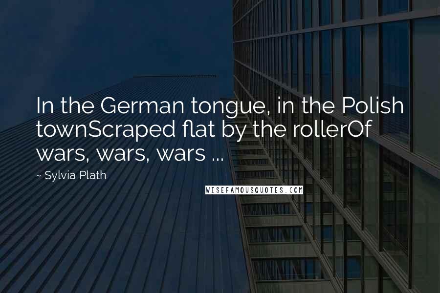 Sylvia Plath Quotes: In the German tongue, in the Polish townScraped flat by the rollerOf wars, wars, wars ...