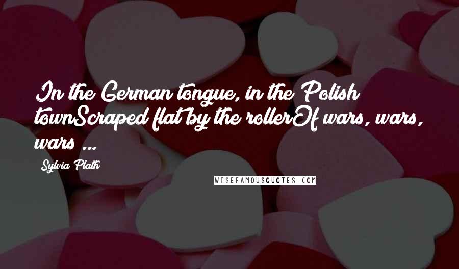 Sylvia Plath Quotes: In the German tongue, in the Polish townScraped flat by the rollerOf wars, wars, wars ...